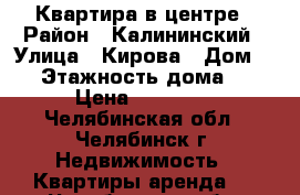 Квартира в центре › Район ­ Калининский › Улица ­ Кирова › Дом ­ 9 › Этажность дома ­ 5 › Цена ­ 10 000 - Челябинская обл., Челябинск г. Недвижимость » Квартиры аренда   . Челябинская обл.,Челябинск г.